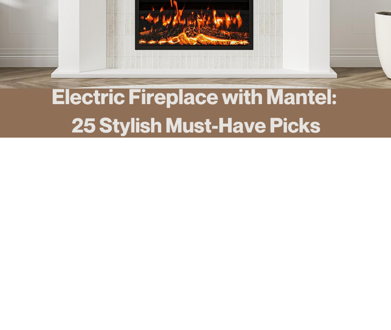 Electric Fireplace with Mantel: 25 Stylish Must-Have Picks